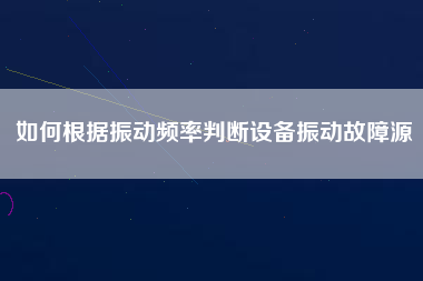 如何根據(jù)振動頻率判斷設(shè)備振動故障源