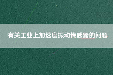 有關(guān)工業(yè)上加速度振動(dòng)傳感器的問題 有關(guān)工業(yè)上加速度振動(dòng)傳感器的問題