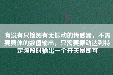 有沒有只檢測(cè)有無(wú)振動(dòng)的傳感器，不需要具體的數(shù)值輸出，只需要振動(dòng)達(dá)到特定頻段時(shí)輸出一個(gè)開關(guān)量即可
