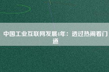 中國(guó)工業(yè)互聯(lián)網(wǎng)發(fā)展4年：透過(guò)熱鬧看門道