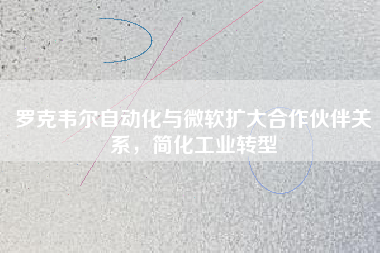 羅克韋爾自動(dòng)化與微軟擴(kuò)大合作伙伴關(guān)系，簡化工業(yè)轉(zhuǎn)型