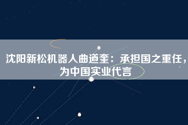 沈陽新松機(jī)器人曲道奎：承擔(dān)國之重任，為中國實業(yè)代言
