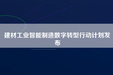 建材工業(yè)智能制造數(shù)字轉型行動計劃發(fā)布