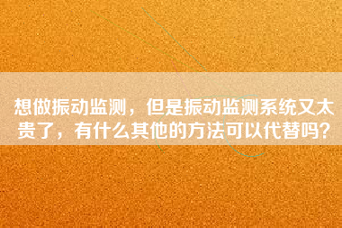 想做振動(dòng)監(jiān)測，但是振動(dòng)監(jiān)測系統(tǒng)又太貴了，有什么其他的方法可以代替嗎？