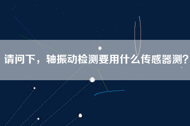請(qǐng)問下，軸振動(dòng)檢測(cè)要用什么傳感器測(cè)？