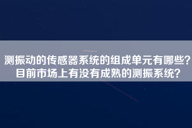 測振動的傳感器系統(tǒng)的組成單元有哪些？目前市場上有沒有成熟的測振系統(tǒng)？