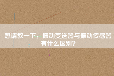 想請教一下，振動(dòng)變送器與振動(dòng)傳感器有什么區(qū)別？