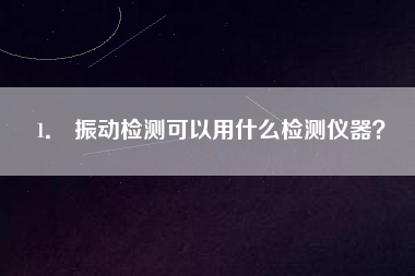 1． 振動檢測可以用什么檢測儀器？