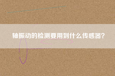軸振動(dòng)的檢測(cè)要用到什么傳感器？