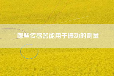 哪些傳感器能用于振動(dòng)的測(cè)量