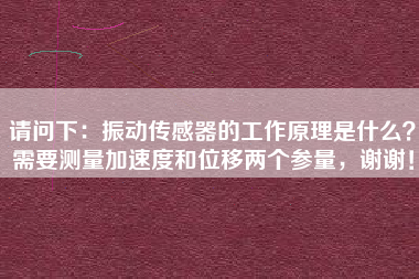 請問下：振動傳感器的工作原理是什么？需要測量加速度和位移兩個參量，謝謝！