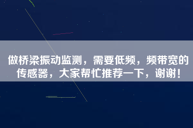 做橋梁振動監(jiān)測，需要低頻，頻帶寬的傳感器，大家?guī)兔ν扑]一下，謝謝！