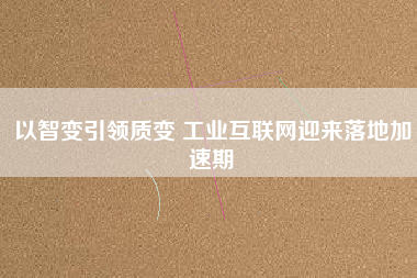 以智變引領質變 工業(yè)互聯(lián)網(wǎng)迎來落地加速期