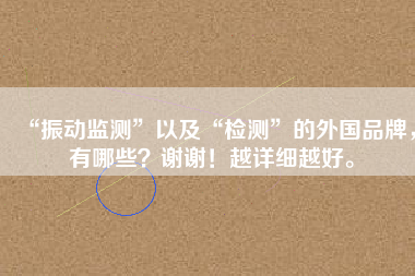 “振動監(jiān)測”以及“檢測”的外國品牌，有哪些？謝謝！越詳細越好。