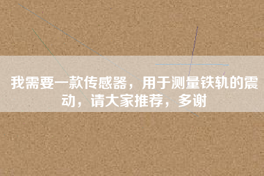 我需要一款傳感器，用于測(cè)量鐵軌的震動(dòng)，請(qǐng)大家推薦，多謝
