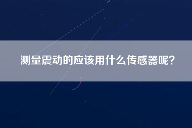 測量震動的應(yīng)該用什么傳感器呢？