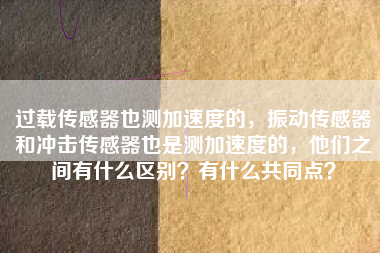 過載傳感器也測加速度的，振動傳感器和沖擊傳感器也是測加速度的，他們之間有什么區(qū)別？有什么共同點？
