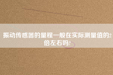 振動(dòng)傳感器的量程一般在實(shí)際測(cè)量值的2倍左右嗎?