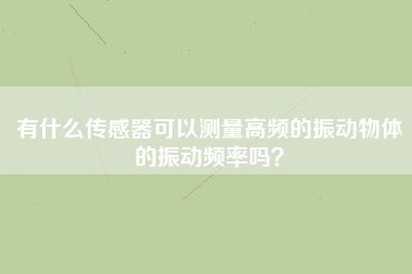 有什么傳感器可以測(cè)量高頻的振動(dòng)物體的振動(dòng)頻率嗎？