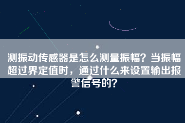測(cè)振動(dòng)傳感器是怎么測(cè)量振幅？當(dāng)振幅超過(guò)界定值時(shí)，通過(guò)什么來(lái)設(shè)置輸出報(bào)警信號(hào)的？