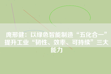 龐邢?。阂跃G色智能制造“五化合一”提升工業(yè)“韌性、效率、可持續(xù)”三大能力