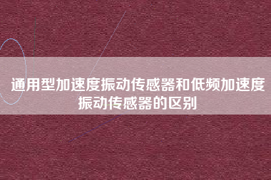 通用型加速度振動(dòng)傳感器和低頻加速度振動(dòng)傳感器的區(qū)別