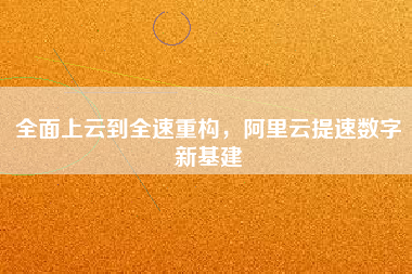 全面上云到全速重構(gòu)，阿里云提速數(shù)字新基建