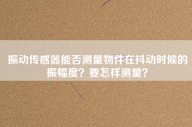 振動(dòng)傳感器能否測(cè)量物件在抖動(dòng)時(shí)候的振幅度？要怎樣測(cè)量？