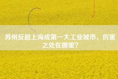 蘇州反超上海成第一大工業(yè)城市，厲害之處在哪里？