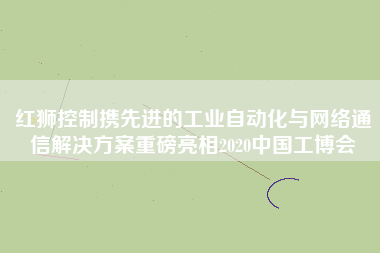紅獅控制攜先進(jìn)的工業(yè)自動(dòng)化與網(wǎng)絡(luò)通信解決方案重磅亮相2020中國(guó)工博會(huì)