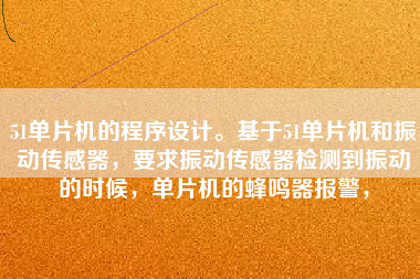 51單片機(jī)的程序設(shè)計。基于51單片機(jī)和振動傳感器，要求振動傳感器檢測到振動的時候，單片機(jī)的蜂鳴器報警，