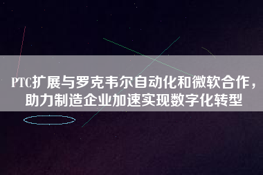 PTC擴展與羅克韋爾自動化和微軟合作，助力制造企業(yè)加速實現(xiàn)數(shù)字化轉(zhuǎn)型