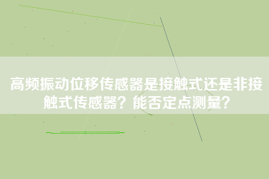 高頻振動位移傳感器是接觸式還是非接觸式傳感器？能否定點測量？