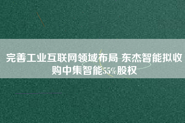 完善工業(yè)互聯(lián)網(wǎng)領(lǐng)域布局 東杰智能擬收購(gòu)中集智能55%股權(quán)