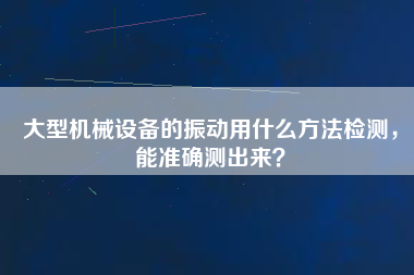 大型機(jī)械設(shè)備的振動(dòng)用什么方法檢測，能準(zhǔn)確測出來？