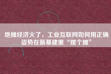 地?cái)偨?jīng)濟(jì)火了，工業(yè)互聯(lián)網(wǎng)如何用正確姿勢(shì)在新基建里“擺個(gè)攤”