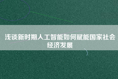 淺談新時(shí)期人工智能如何賦能國(guó)家社會(huì)經(jīng)濟(jì)發(fā)展