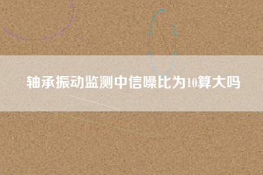 軸承振動(dòng)監(jiān)測中信噪比為10算大嗎