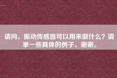 請問，振動傳感器可以用來做什么？請舉一些具體的例子。謝謝。
