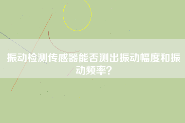 振動(dòng)檢測(cè)傳感器能否測(cè)出振動(dòng)幅度和振動(dòng)頻率？