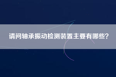 請問軸承振動檢測裝置主要有哪些？