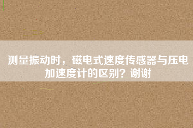測(cè)量振動(dòng)時(shí)，磁電式速度傳感器與壓電加速度計(jì)的區(qū)別？謝謝