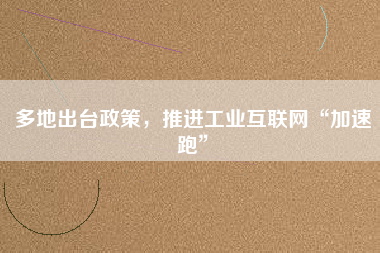 多地出臺(tái)政策，推進(jìn)工業(yè)互聯(lián)網(wǎng)“加速跑”