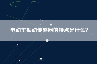 電動(dòng)車振動(dòng)傳感器的特點(diǎn)是什么？