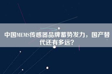 中國MEMS傳感器品牌蓄勢發(fā)力，國產(chǎn)替代還有多遠？
