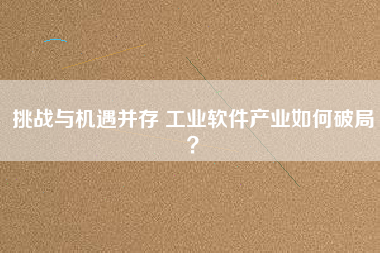 挑戰(zhàn)與機(jī)遇并存 工業(yè)軟件產(chǎn)業(yè)如何破局？