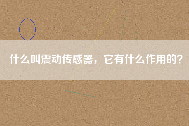 什么叫震動(dòng)傳感器，它有什么作用的？
