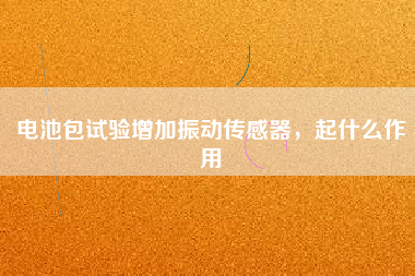 電池包試驗(yàn)增加振動(dòng)傳感器，起什么作用