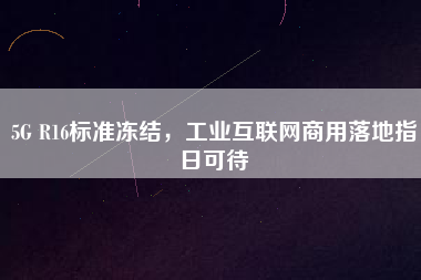 5G R16標(biāo)準(zhǔn)凍結(jié)，工業(yè)互聯(lián)網(wǎng)商用落地指日可待