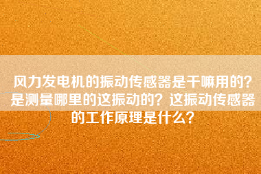 風力發(fā)電機的振動傳感器是干嘛用的？是測量哪里的這振動的？這振動傳感器的工作原理是什么？